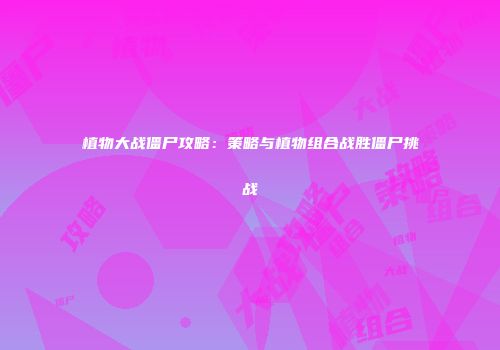 植物大战僵尸攻略：策略与植物组合战胜僵尸挑战