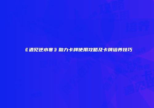 《遇见逆水寒》助力卡牌使用攻略及卡牌培养技巧