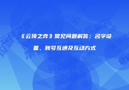 《云顶之弈》常见问题解答：名字设置、账号互通及互动方式