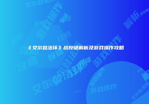 《艾尔登法环》战按键解析及游戏操作攻略