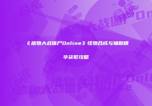 《植物大战僵尸Online》怪物合成与辅助精华获取攻略