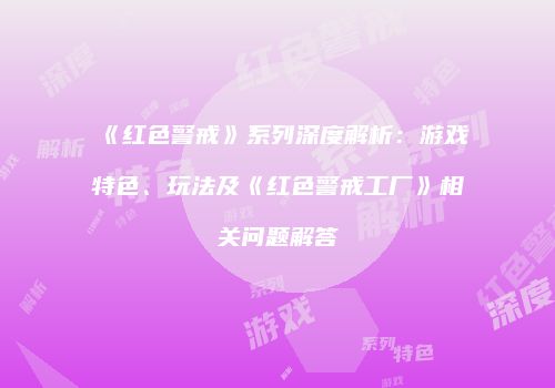 《红色警戒》系列深度解析：游戏特色、玩法及《红色警戒工厂》相关问题解答