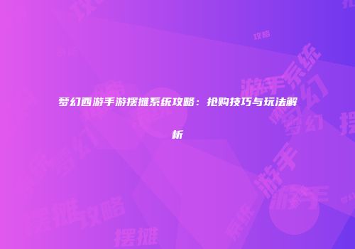 梦幻西游手游摆摊系统攻略：抢购技巧与玩法解析