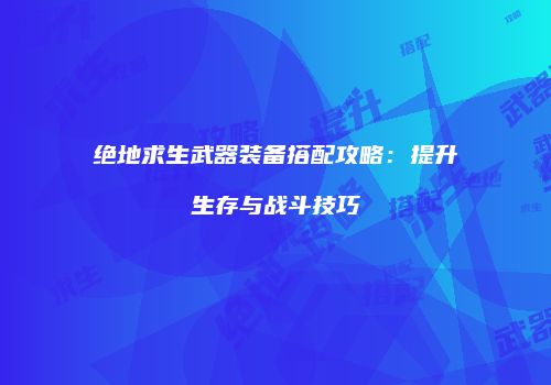 绝地求生武器装备搭配攻略：提升生存与战斗技巧
