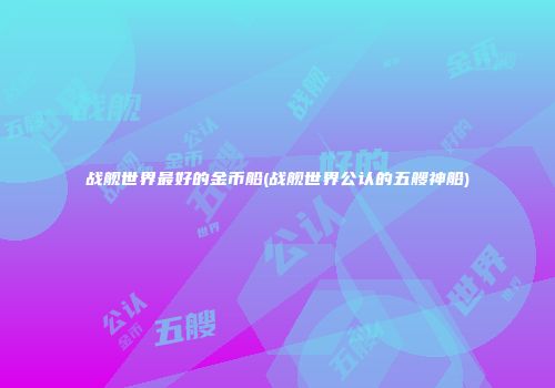 战舰世界最好的金币船(战舰世界公认的五艘神船)