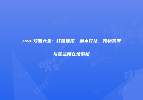 DNF攻略大全：打图连招、副本打法、宠物获取与莎兰所在地解析