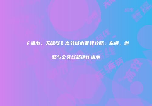 《都市：天际线》高效城市管理攻略：车辆、道路与公交线路操作指南