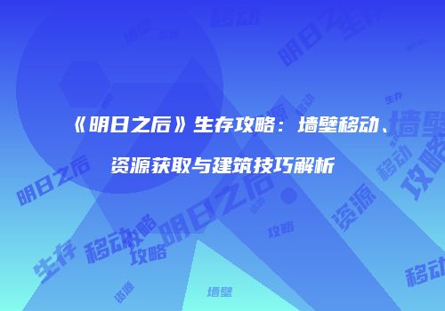 《明日之后》生存攻略：墙壁移动、资源获取与建筑技巧解析