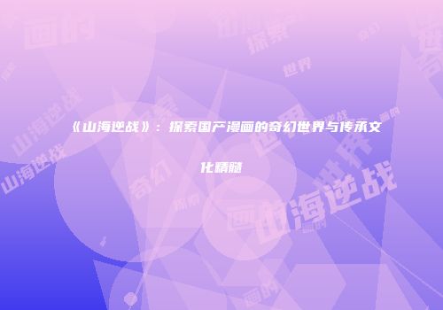 《山海逆战》：探索国产漫画的奇幻世界与传承文化精髓