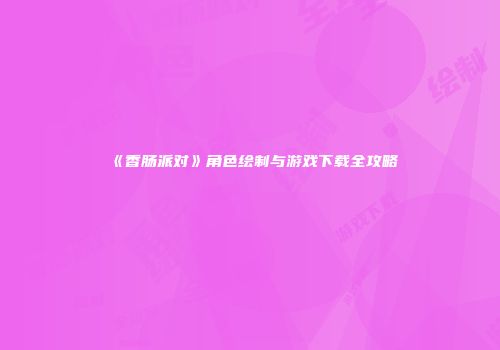 《香肠派对》角色绘制与游戏下载全攻略