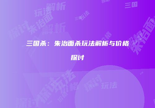 三国杀：朱治面杀玩法解析与价格探讨