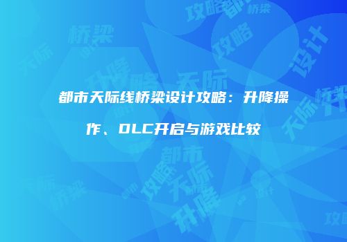 都市天际线桥梁设计攻略：升降操作、DLC开启与游戏比较