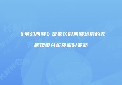 《梦幻西游》玩家长时间游玩后的无聊现象分析及应对策略