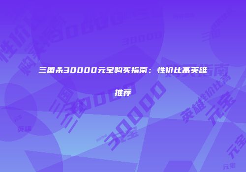 三国杀30000元宝购买指南：性价比高英雄推荐