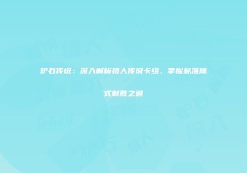 炉石传说：深入解析猎人传说卡组，掌握标准模式制胜之道