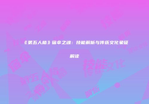 《第五人格》宿伞之魂：技能解析与传统文化象征解读