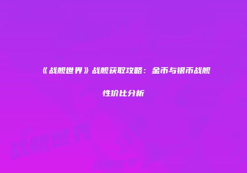 《战舰世界》战舰获取攻略：金币与银币战舰性价比分析