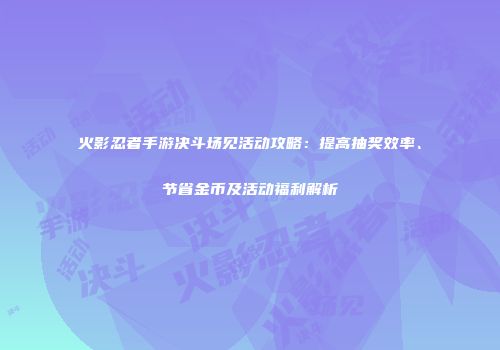 火影忍者手游决斗场见活动攻略：提高抽奖效率、节省金币及活动福利解析