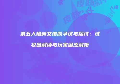 第五人格舞女皮肤争议与探讨：试妆图解读与玩家困惑解析