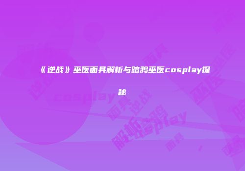 《逆战》巫医面具解析与暗鸦巫医cosplay探秘