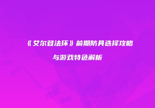 《艾尔登法环》前期防具选择攻略与游戏特色解析