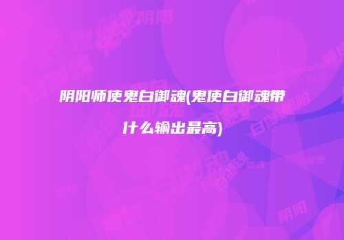 阴阳师使鬼白御魂(鬼使白御魂带什么输出最高)
