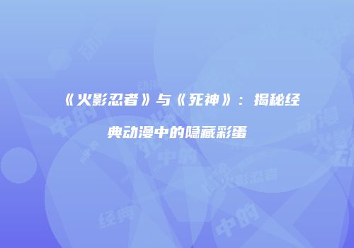 《火影忍者》与《死神》：揭秘经典动漫中的隐藏彩蛋