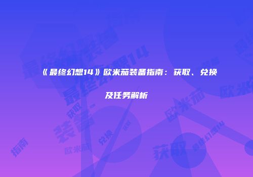 《最终幻想14》欧米茄装备指南：获取、兑换及任务解析