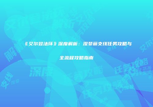《艾尔登法环》深度解析：涅斐丽支线任务攻略与全流程攻略指南