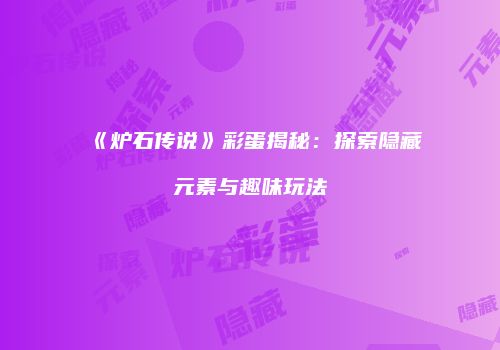 《炉石传说》彩蛋揭秘：探索隐藏元素与趣味玩法