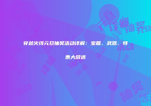 穿越火线元旦抽奖活动详解：宝箱、武器、特惠大放送