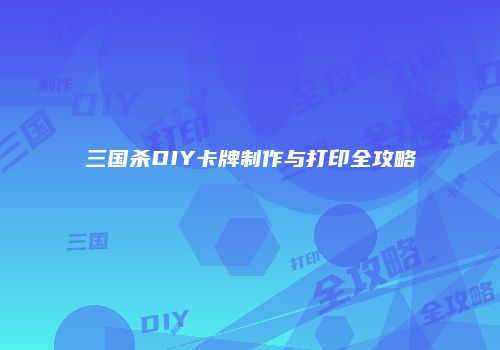 三国杀DIY卡牌制作与打印全攻略