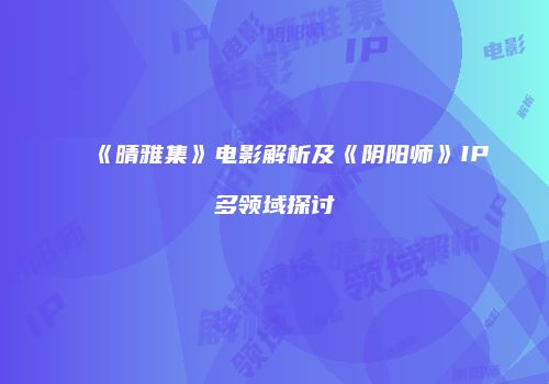 《晴雅集》电影解析及《阴阳师》IP多领域探讨