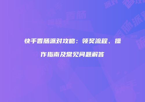 快手香肠派对攻略：领奖流程、操作指南及常见问题解答