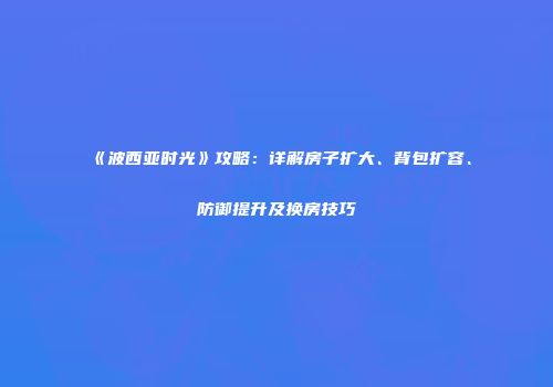 《波西亚时光》攻略：详解房子扩大、背包扩容、防御提升及换房技巧