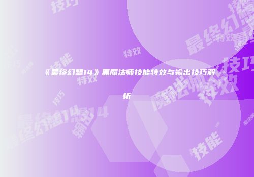 《最终幻想14》黑魔法师技能特效与输出技巧解析