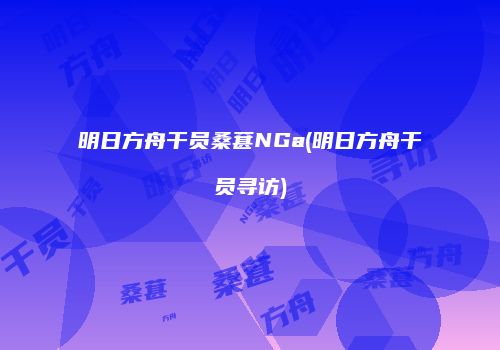 明日方舟干员桑葚NGa(明日方舟干员寻访)