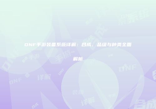 DNF手游装备系统详解：合成、品级与种类全面解析
