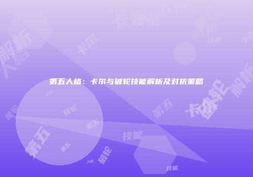 第五人格：卡尔与破轮技能解析及对抗策略