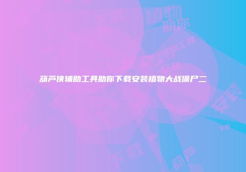 葫芦侠辅助工具助你下载安装植物大战僵尸二