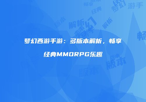 梦幻西游手游：多版本解析，畅享经典MMORPG乐趣
