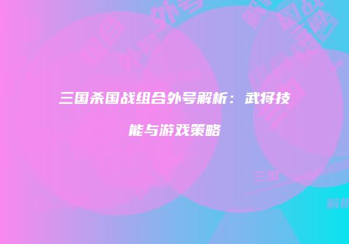 三国杀国战组合外号解析：武将技能与游戏策略
