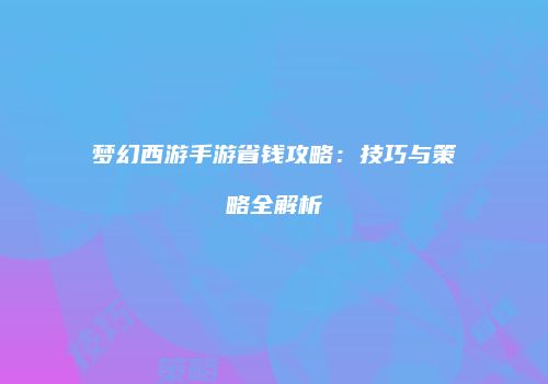 梦幻西游手游省钱攻略：技巧与策略全解析