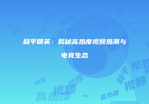 和平精英：揭秘高热度视频热潮与电竞生态