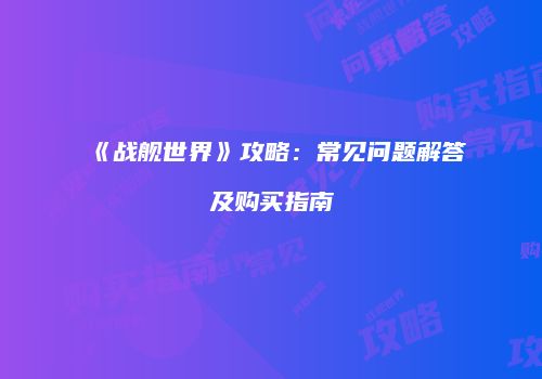 《战舰世界》攻略：常见问题解答及购买指南