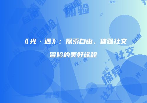 《光·遇》：探索自由，体验社交冒险的美好旅程