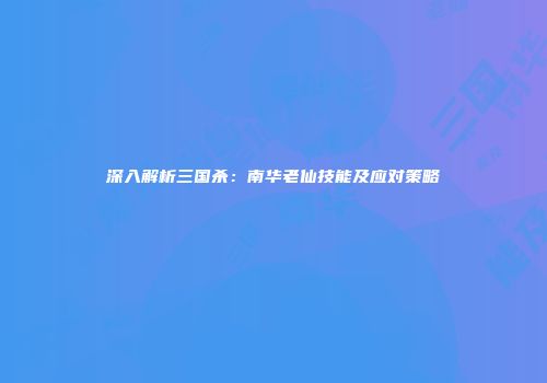 深入解析三国杀：南华老仙技能及应对策略