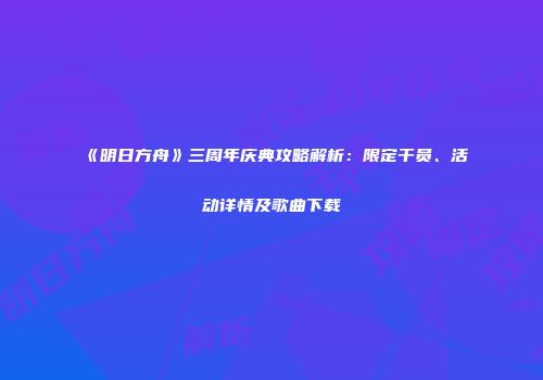 《明日方舟》三周年庆典攻略解析：限定干员、活动详情及歌曲下载