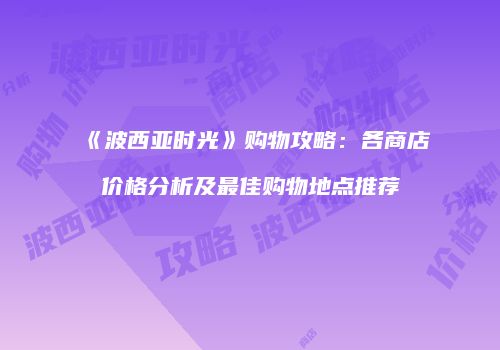 《波西亚时光》购物攻略：各商店价格分析及最佳购物地点推荐