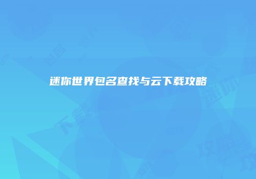 迷你世界包名查找与云下载攻略